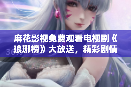 麻花影視免費觀看電視劇《瑯琊榜》大放送，精彩劇情盡在觀影平臺