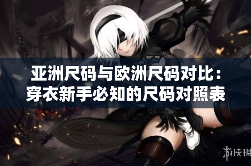 亞洲尺碼與歐洲尺碼對比：穿衣新手必知的尺碼對照表