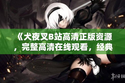 《犬夜叉B站高清正版資源，完整高清在線觀看，經(jīng)典動(dòng)漫重溫》