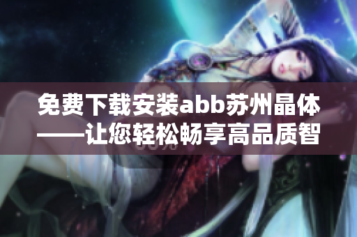 免費(fèi)下載安裝abb蘇州晶體——讓您輕松暢享高品質(zhì)智能生活