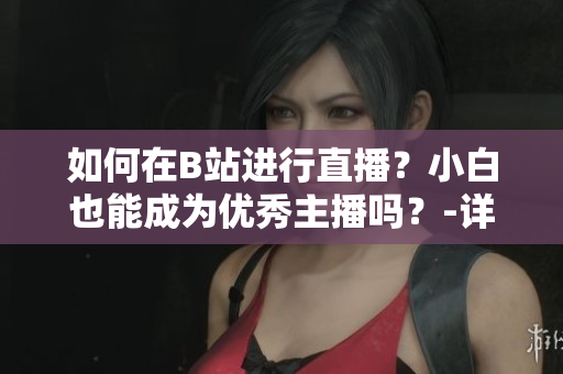 如何在B站進(jìn)行直播？小白也能成為優(yōu)秀主播嗎？-詳解春雨看B站直播的全過程