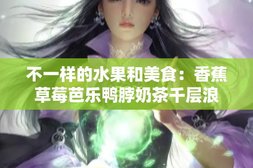 不一樣的水果和美食：香蕉草莓芭樂鴨脖奶茶千層浪