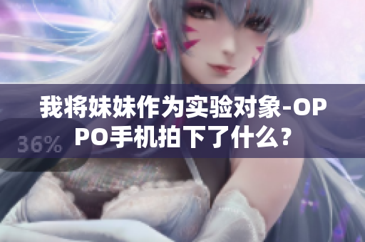 我將妹妹作為實(shí)驗(yàn)對(duì)象-OPPO手機(jī)拍下了什么？