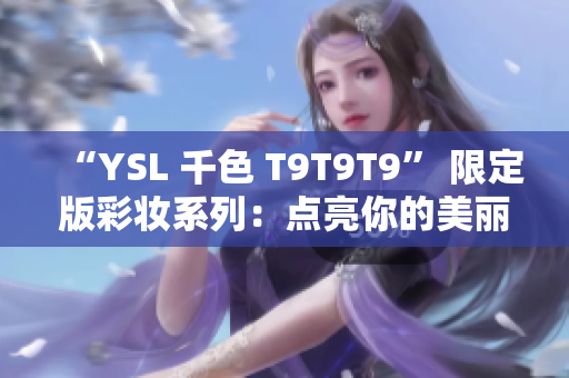 “YSL 千色 T9T9T9” 限定版彩妝系列：點(diǎn)亮你的美麗世界