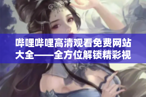 嗶哩嗶哩高清觀看免費(fèi)網(wǎng)站大全——全方位解鎖精彩視聽享受