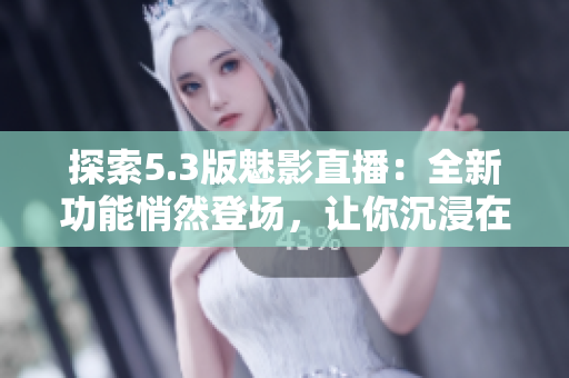 探索5.3版魅影直播：全新功能悄然登場，讓你沉浸在全新互動體驗中