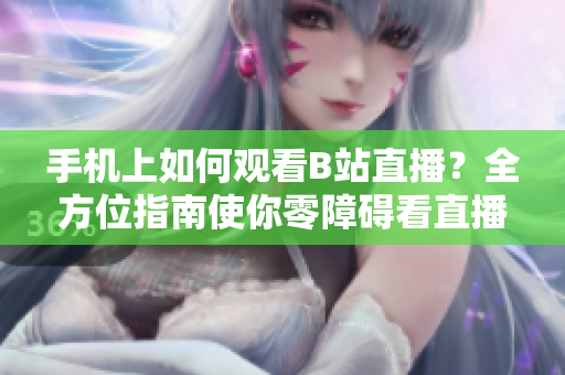 手機上如何觀看B站直播？全方位指南使你零障礙看直播 - 新手必讀