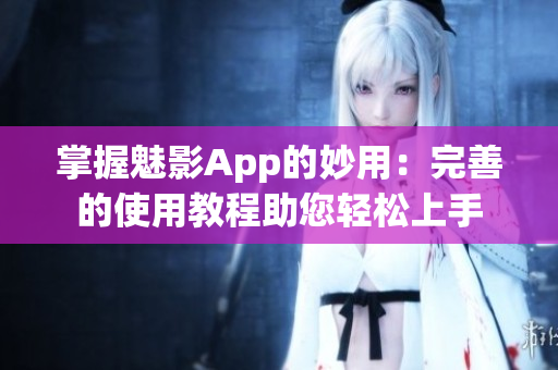 掌握魅影App的妙用：完善的使用教程助您輕松上手