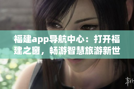 福建app導(dǎo)航中心：打開福建之窗，暢游智慧旅游新世界
