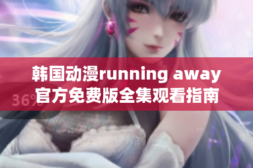 韓國動漫running away官方免費版全集觀看指南