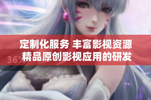 定制化服務(wù) 豐富影視資源 精品原創(chuàng)影視應(yīng)用的研發(fā)