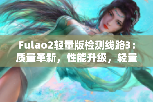 Fulao2輕量版檢測線路3：質(zhì)量革新，性能升級，輕量設計實現(xiàn)更高效檢測