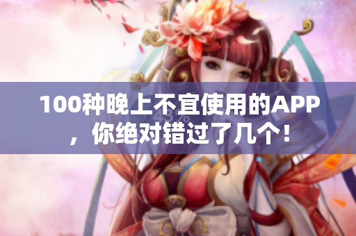 100種晚上不宜使用的APP，你絕對(duì)錯(cuò)過了幾個(gè)！