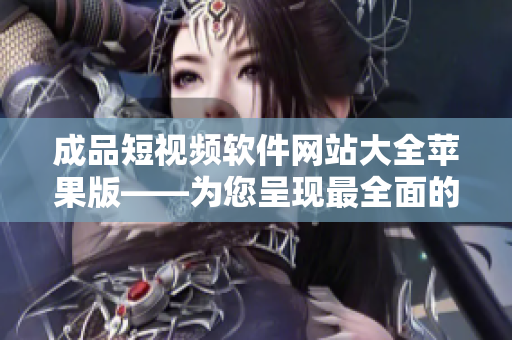 成品短視頻軟件網(wǎng)站大全蘋果版——為您呈現(xiàn)最全面的蘋果版短視頻軟件網(wǎng)站匯總