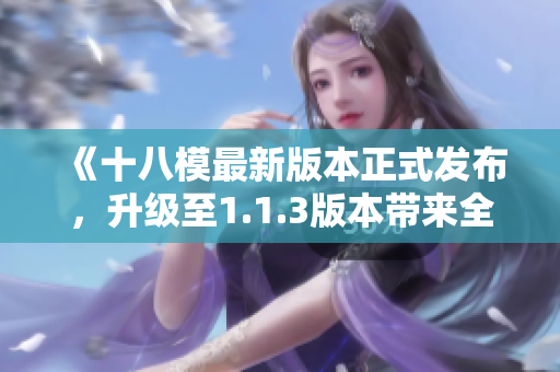 《十八模最新版本正式發(fā)布，升級(jí)至1.1.3版本帶來全新功能和改進(jìn)》