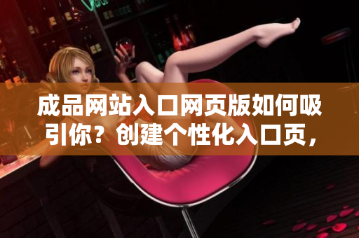 成品網(wǎng)站入口網(wǎng)頁版如何吸引你？創(chuàng)建個(gè)性化入口頁，提升用戶體驗(yàn)！