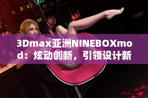 3Dmax亞洲NINEBOXmod：炫動創(chuàng)新，引領(lǐng)設(shè)計新潮！