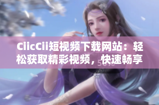 CiicCii短視頻下載網(wǎng)站：輕松獲取精彩視頻，快速暢享影音樂趣