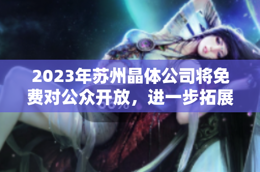 2023年蘇州晶體公司將免費對公眾開放，進一步拓展市場影響力
