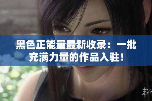 黑色正能量最新收錄：一批充滿力量的作品入駐！