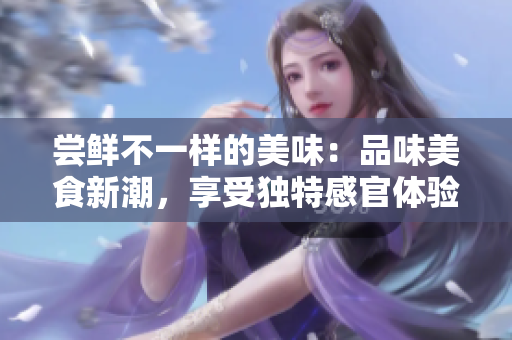 嘗鮮不一樣的美味：品味美食新潮，享受獨特感官體驗