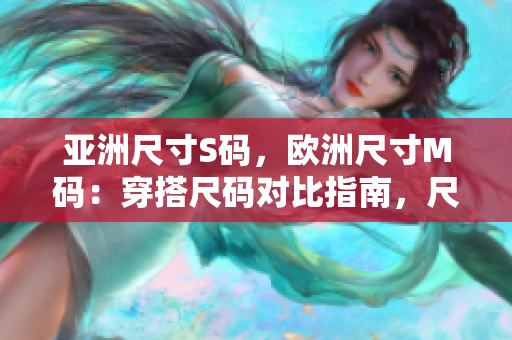 亞洲尺寸S碼，歐洲尺寸M碼：穿搭尺碼對比指南，尺寸范圍大揭秘