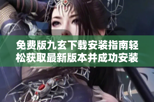 免費版九玄下載安裝指南輕松獲取最新版本并成功安裝 