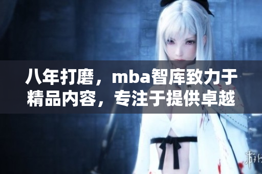 八年打磨，mba智庫致力于精品內(nèi)容，專注于提供卓越學(xué)術(shù)資源