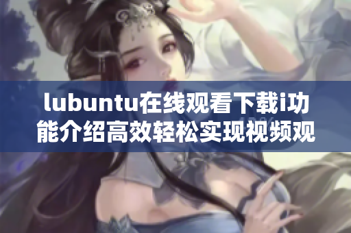 lubuntu在線觀看下載i功能介紹高效輕松實(shí)現(xiàn)視頻觀影和下載操作