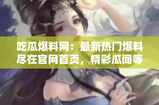 吃瓜爆料網(wǎng)：最新熱門(mén)爆料盡在官網(wǎng)首頁(yè)，精彩瓜聞等你來(lái)！