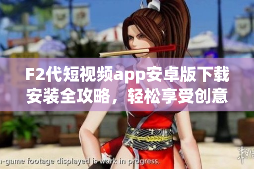F2代短視頻app安卓版下載安裝全攻略，輕松享受創(chuàng)意視頻世界