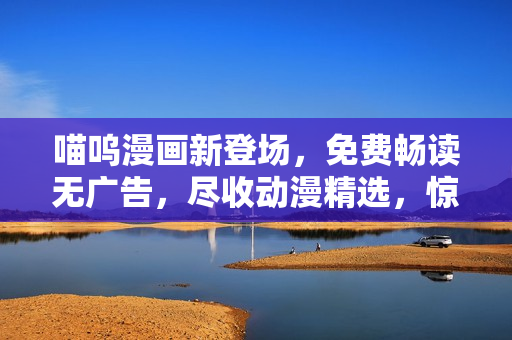 喵嗚漫畫新登場(chǎng)，免費(fèi)暢讀無廣告，盡收動(dòng)漫精選，驚喜連連等你來發(fā)現(xiàn)