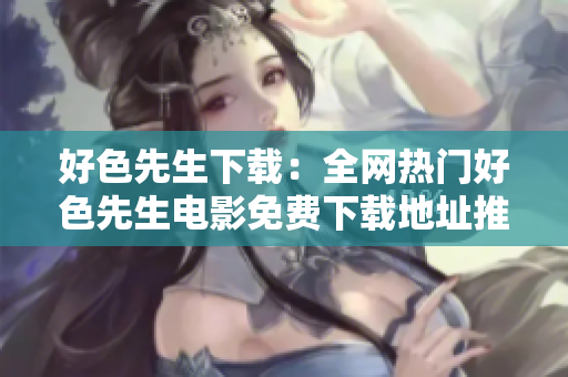 好色先生下載：全網(wǎng)熱門好色先生電影免費(fèi)下載地址推薦