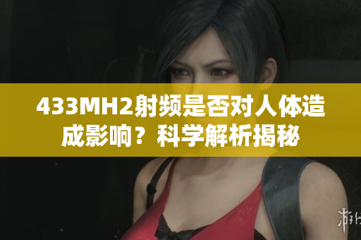 433MH2射頻是否對(duì)人體造成影響？科學(xué)解析揭秘