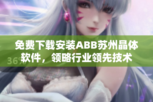 免費(fèi)下載安裝ABB蘇州晶體軟件，領(lǐng)略行業(yè)領(lǐng)先技術(shù)