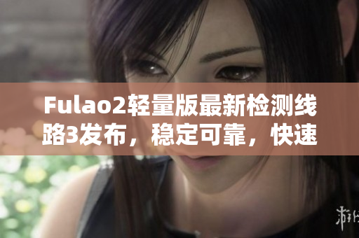 Fulao2輕量版最新檢測(cè)線路3發(fā)布，穩(wěn)定可靠，快速高效