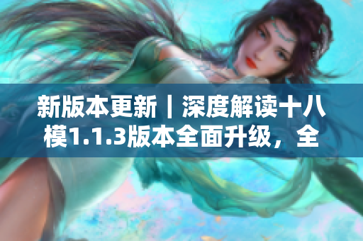 新版本更新｜深度解讀十八模1.1.3版本全面升級(jí)，全新功能詳解