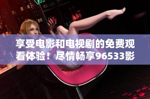 享受電影和電視劇的免費(fèi)觀看體驗(yàn)！盡情暢享96533影視劇資源