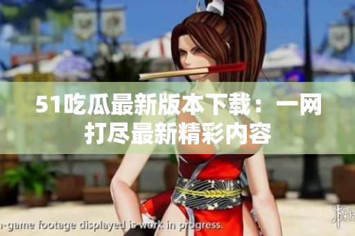 51吃瓜最新版本下載：一網(wǎng)打盡最新精彩內(nèi)容