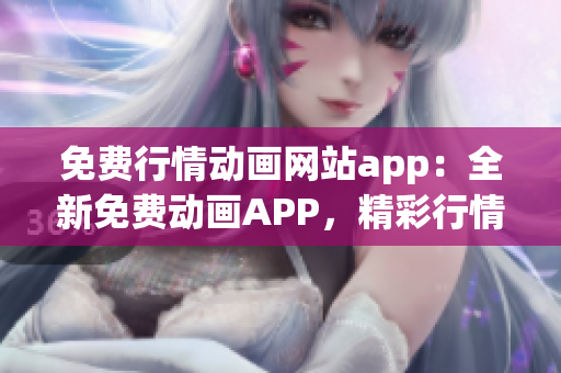 免費(fèi)行情動畫網(wǎng)站app：全新免費(fèi)動畫APP，精彩行情盡在掌握