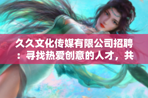 久久文化傳媒有限公司招聘：尋找熱愛(ài)創(chuàng)意的人才，共同開(kāi)啟文化傳媒新篇章