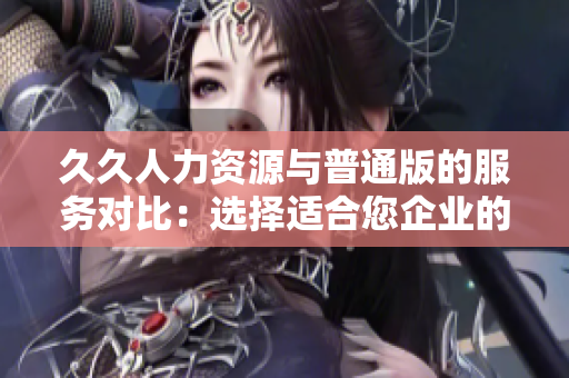 久久人力資源與普通版的服務(wù)對(duì)比：選擇適合您企業(yè)的最佳人力資源方案