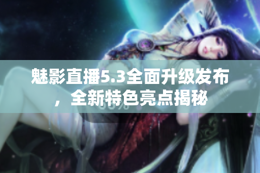 魅影直播5.3全面升級發(fā)布，全新特色亮點揭秘