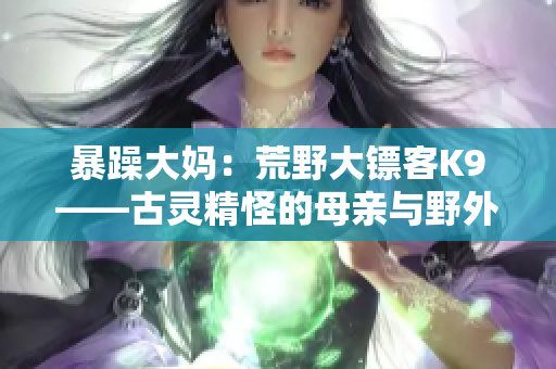 暴躁大媽：荒野大鏢客K9——古靈精怪的母親與野外冒險