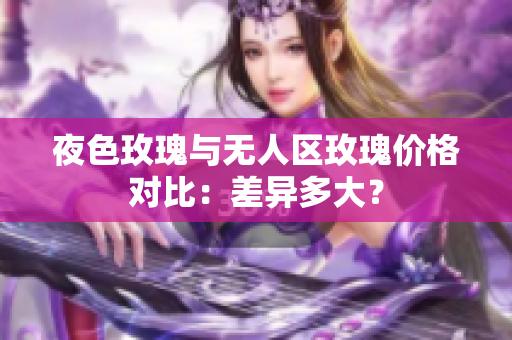 夜色玫瑰與無人區(qū)玫瑰價格對比：差異多大？