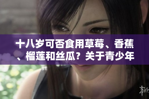 十八歲可否食用草莓、香蕉、榴蓮和絲瓜？關于青少年食品安全的建議