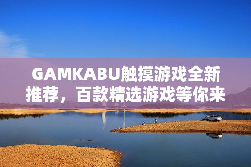 GAMKABU觸摸游戲全新推薦，百款精選游戲等你來玩，暢享無盡游戲樂趣