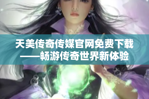 天美傳奇?zhèn)髅焦倬W(wǎng)免費(fèi)下載——暢游傳奇世界新體驗(yàn)