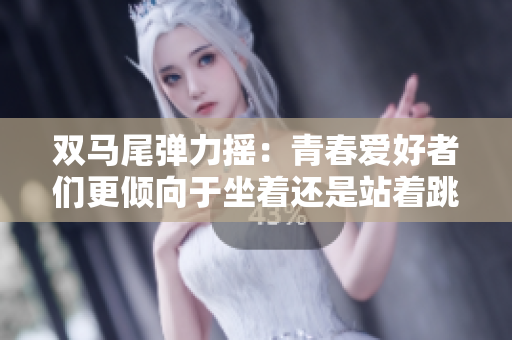 雙馬尾彈力搖：青春愛好者們更傾向于坐著還是站著跳？
