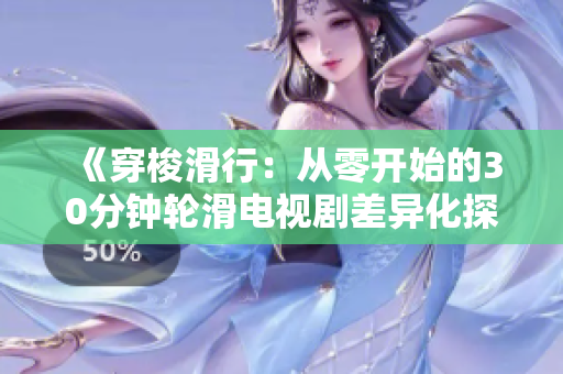 《穿梭滑行：從零開始的30分鐘輪滑電視劇差異化探索》